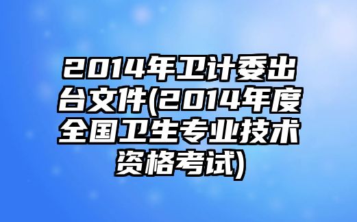 2014年衛(wèi)計委出臺文件(2014年度全國衛(wèi)生專業(yè)技術(shù)資格考試)