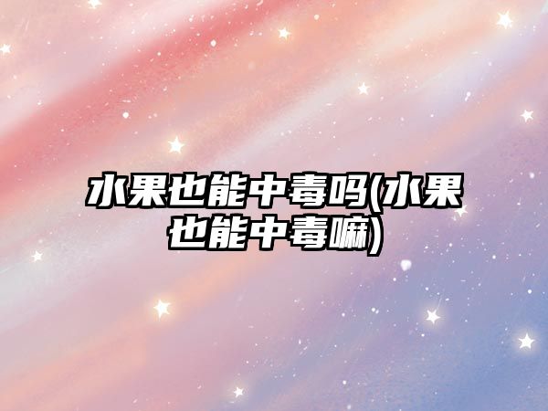 水果也能中毒嗎(水果也能中毒嘛)