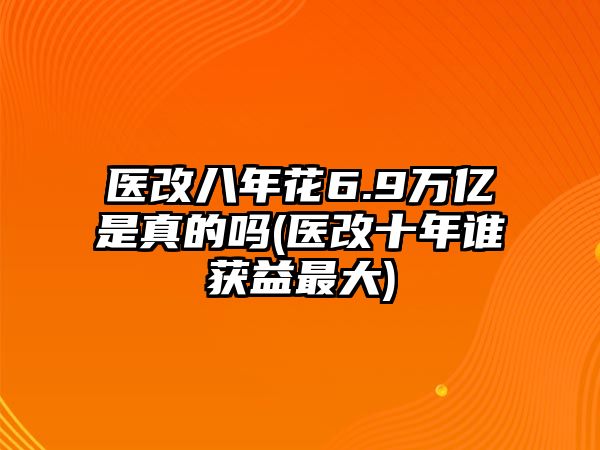 醫(yī)改八年花6.9萬(wàn)億是真的嗎(醫(yī)改十年誰(shuí)獲益最大)