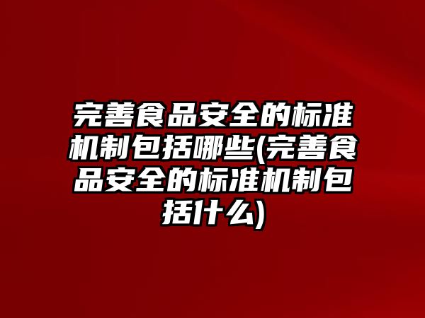 完善食品安全的標準機制包括哪些(完善食品安全的標準機制包括什么)