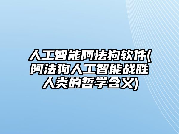 人工智能阿法狗軟件(阿法狗人工智能戰(zhàn)勝人類的哲學(xué)含義)