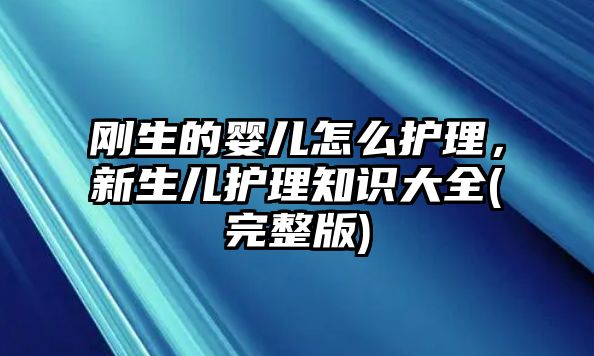 剛生的嬰兒怎么護(hù)理，新生兒護(hù)理知識(shí)大全(完整版)