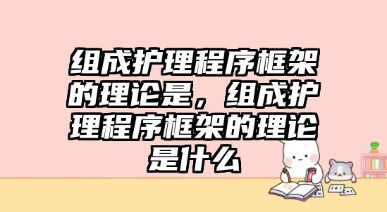 組成護(hù)理程序框架的理論是，組成護(hù)理程序框架的理論是什么