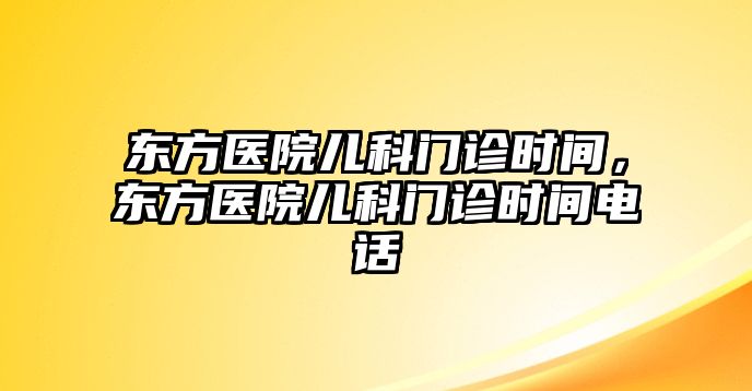 東方醫(yī)院兒科門診時(shí)間，東方醫(yī)院兒科門診時(shí)間電話