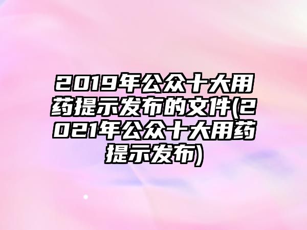 2019年公眾十大用藥提示發(fā)布的文件(2021年公眾十大用藥提示發(fā)布)