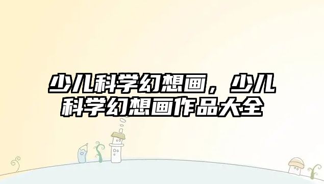 少兒科學(xué)幻想畫，少兒科學(xué)幻想畫作品大全