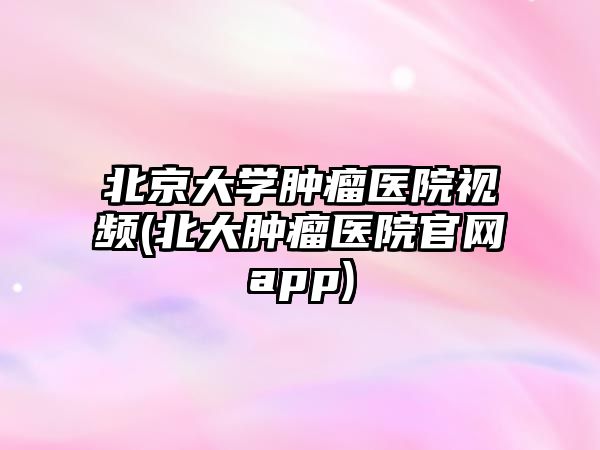 北京大學腫瘤醫(yī)院視頻(北大腫瘤醫(yī)院官網(wǎng)app)