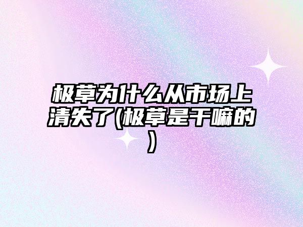 極草為什么從市場(chǎng)上清失了(極草是干嘛的)