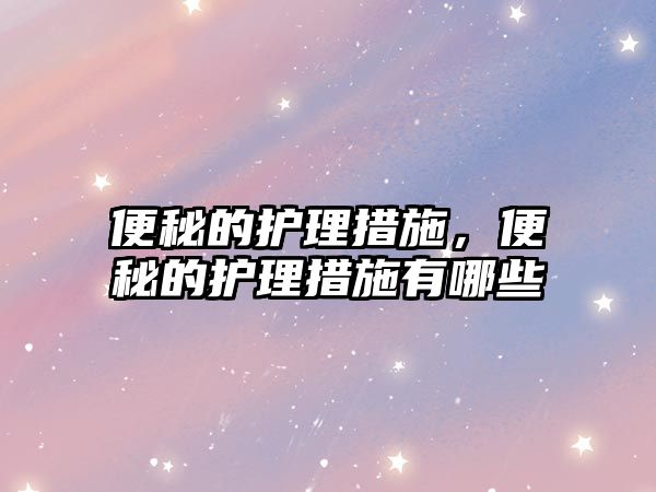 便秘的護(hù)理措施，便秘的護(hù)理措施有哪些