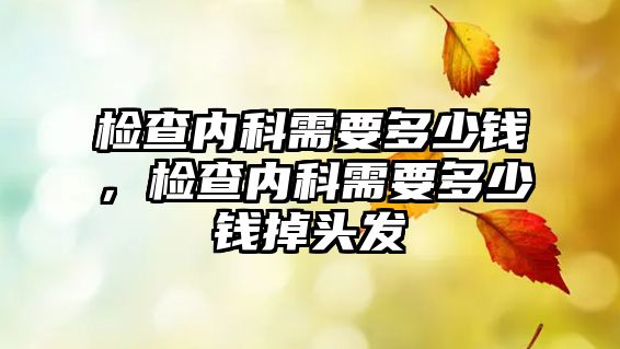 檢查內(nèi)科需要多少錢(qián)，檢查內(nèi)科需要多少錢(qián)掉頭發(fā)