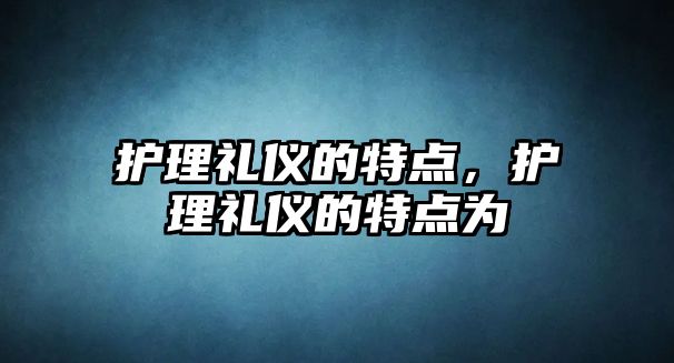 護(hù)理禮儀的特點(diǎn)，護(hù)理禮儀的特點(diǎn)為