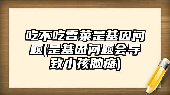 吃不吃香菜是基因問題(是基因問題會導致小孩腦癱)