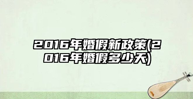 2016年婚假新政策(2016年婚假多少天)