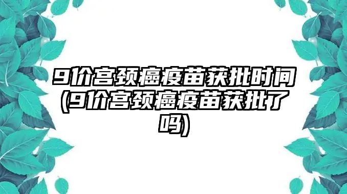 9價(jià)宮頸癌疫苗獲批時(shí)間(9價(jià)宮頸癌疫苗獲批了嗎)