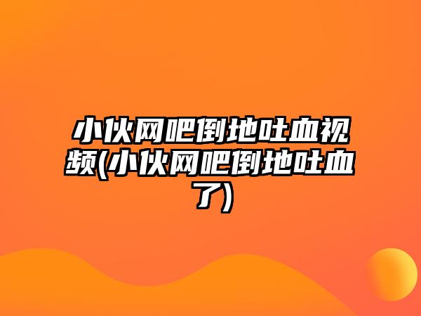 小伙網(wǎng)吧倒地吐血視頻(小伙網(wǎng)吧倒地吐血了)