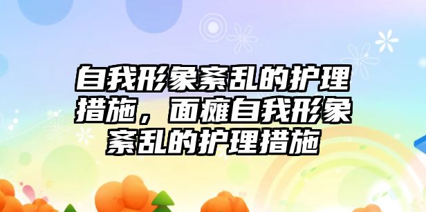 自我形象紊亂的護(hù)理措施，面癱自我形象紊亂的護(hù)理措施