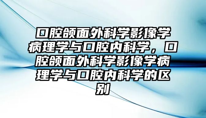 口腔頜面外科學影像學病理學與口腔內(nèi)科學，口腔頜面外科學影像學病理學與口腔內(nèi)科學的區(qū)別