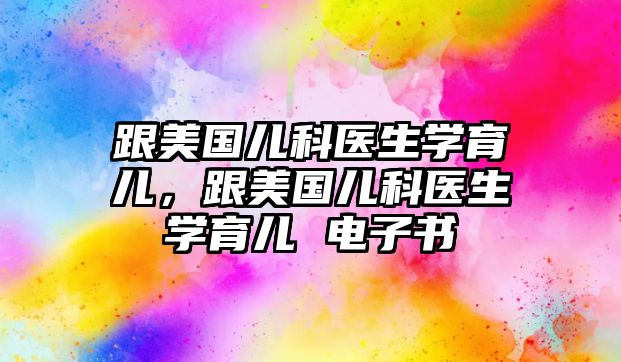 跟美國兒科醫(yī)生學(xué)育兒，跟美國兒科醫(yī)生學(xué)育兒 電子書