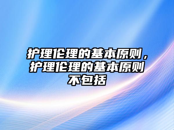 護理倫理的基本原則，護理倫理的基本原則不包括