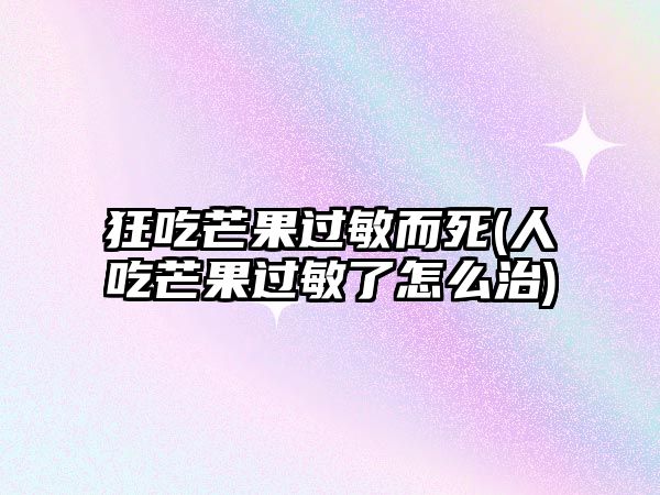 狂吃芒果過敏而死(人吃芒果過敏了怎么治)