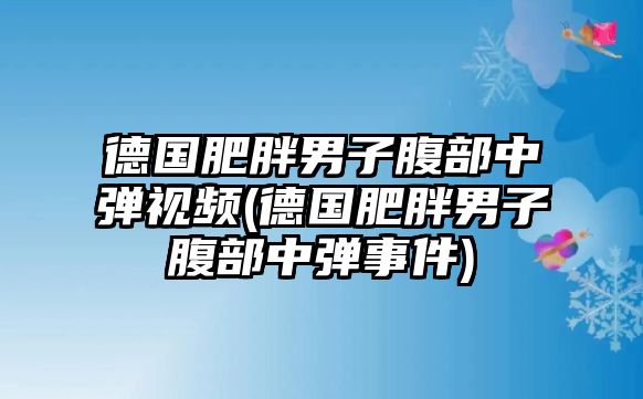 德國肥胖男子腹部中彈視頻(德國肥胖男子腹部中彈事件)