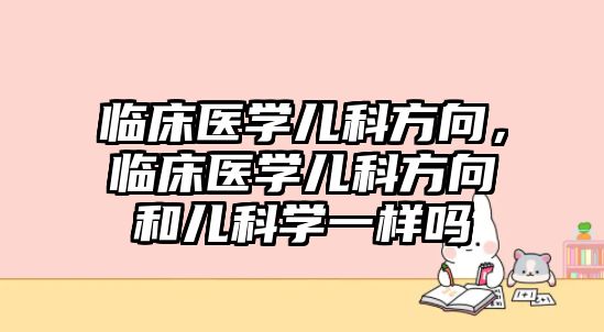 臨床醫(yī)學(xué)兒科方向，臨床醫(yī)學(xué)兒科方向和兒科學(xué)一樣嗎