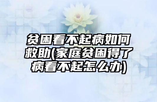 貧困看不起病如何救助(家庭貧困得了病看不起怎么辦)