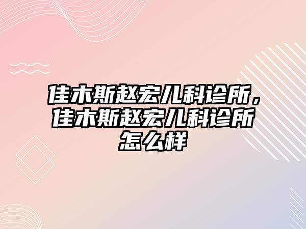 佳木斯趙宏兒科診所，佳木斯趙宏兒科診所怎么樣