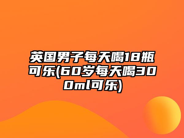 英國男子每天喝18瓶可樂(60歲每天喝300ml可樂)