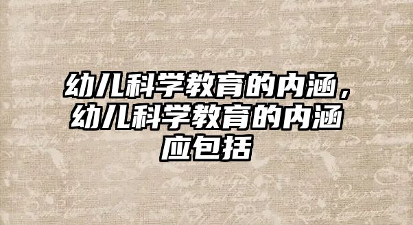 幼兒科學教育的內涵，幼兒科學教育的內涵應包括