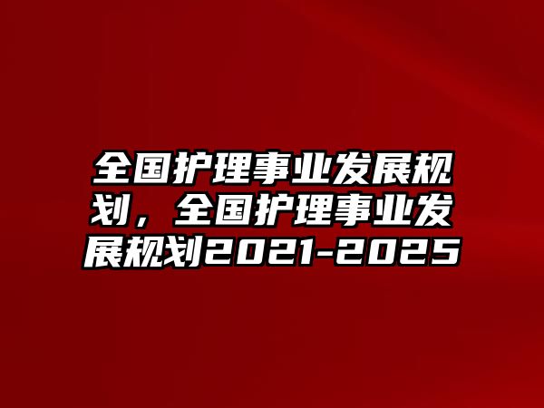 全國護理事業(yè)發(fā)展規(guī)劃，全國護理事業(yè)發(fā)展規(guī)劃2021-2025