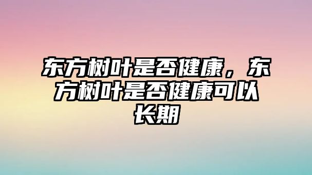 東方樹葉是否健康，東方樹葉是否健康可以長期