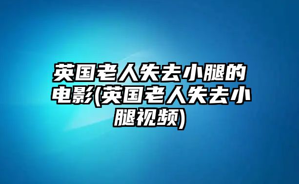 英國老人失去小腿的電影(英國老人失去小腿視頻)