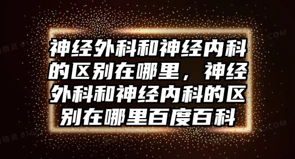 神經(jīng)外科和神經(jīng)內(nèi)科的區(qū)別在哪里，神經(jīng)外科和神經(jīng)內(nèi)科的區(qū)別在哪里百度百科