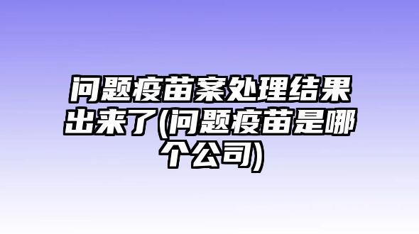 問題疫苗案處理結(jié)果出來了(問題疫苗是哪個公司)