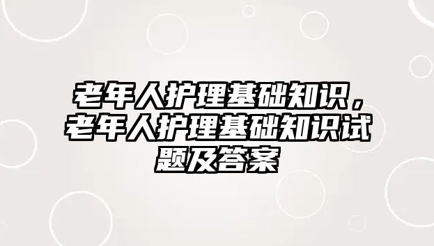 老年人護(hù)理基礎(chǔ)知識，老年人護(hù)理基礎(chǔ)知識試題及答案