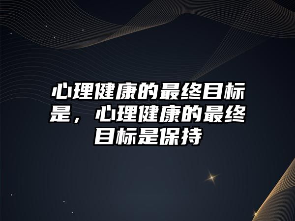 心理健康的最終目標(biāo)是，心理健康的最終目標(biāo)是保持