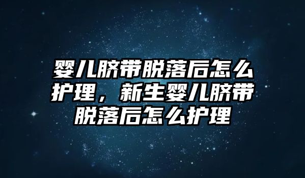 嬰兒臍帶脫落后怎么護理，新生嬰兒臍帶脫落后怎么護理