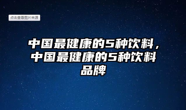 中國最健康的5種飲料，中國最健康的5種飲料品牌