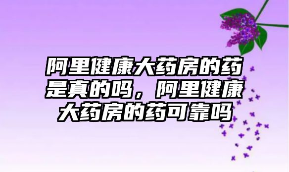 阿里健康大藥房的藥是真的嗎，阿里健康大藥房的藥可靠嗎