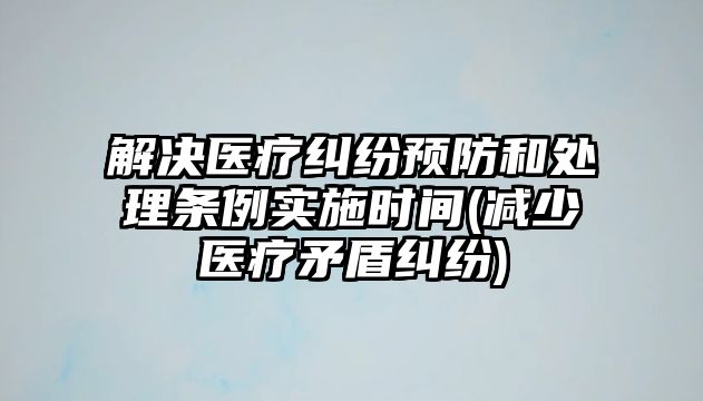 解決醫(yī)療糾紛預(yù)防和處理?xiàng)l例實(shí)施時(shí)間(減少醫(yī)療矛盾糾紛)