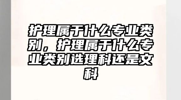 護(hù)理屬于什么專業(yè)類別，護(hù)理屬于什么專業(yè)類別選理科還是文科