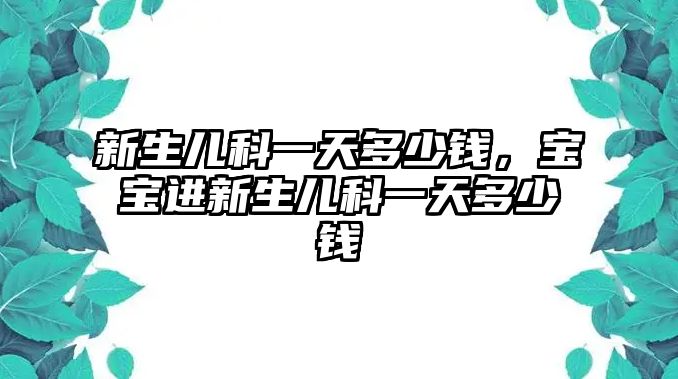 新生兒科一天多少錢，寶寶進新生兒科一天多少錢