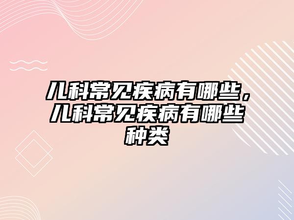 兒科常見疾病有哪些，兒科常見疾病有哪些種類