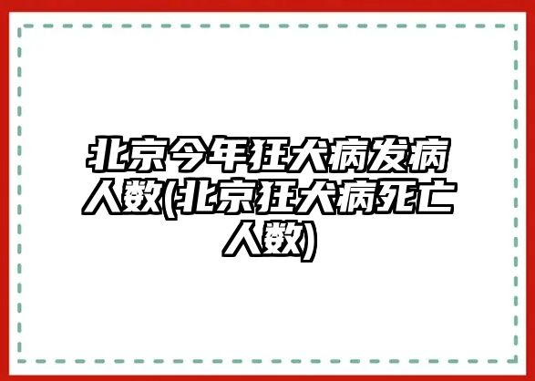 北京今年狂犬病發(fā)病人數(shù)(北京狂犬病死亡人數(shù))