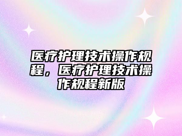 醫(yī)療護(hù)理技術(shù)操作規(guī)程，醫(yī)療護(hù)理技術(shù)操作規(guī)程新版