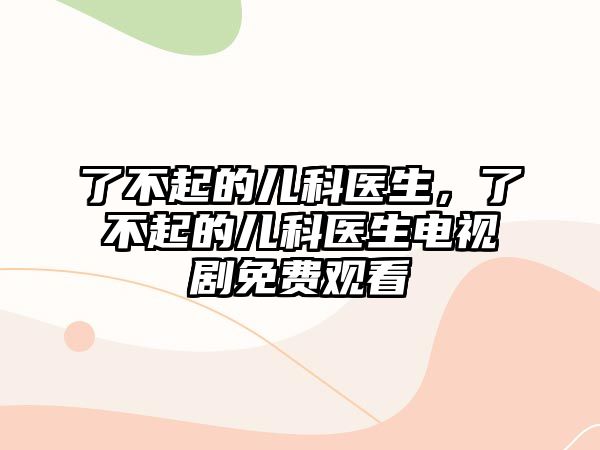 了不起的兒科醫(yī)生，了不起的兒科醫(yī)生電視劇免費觀看