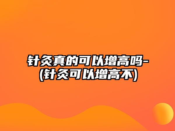 針灸真的可以增高嗎-(針灸可以增高不)