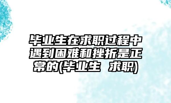 畢業(yè)生在求職過(guò)程中遇到困難和挫折是正常的(畢業(yè)生 求職)