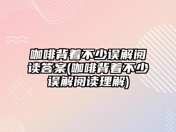 咖啡背著不少誤解閱讀答案(咖啡背著不少誤解閱讀理解)